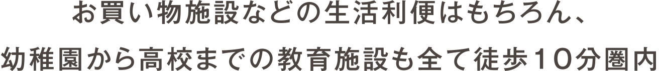 お買い物施設などの生活利便はもちろん、幼稚園から高校までの教育施設も全て徒歩10分圏内