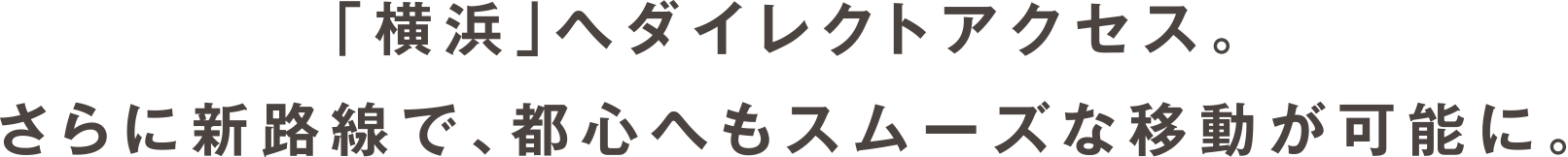 「横浜」へダイレクトアクセス。さらに新路線で、都心へもスムーズな移動が可能に。